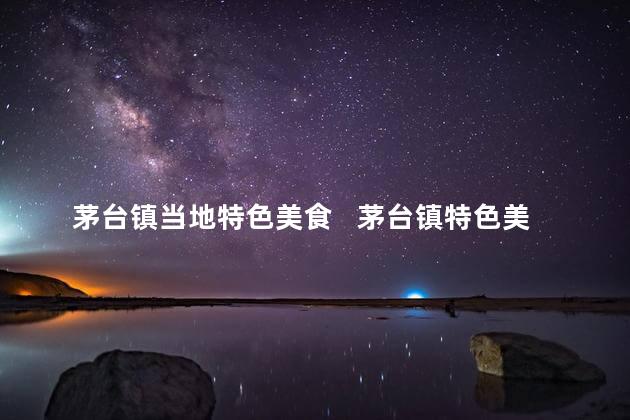 茅台镇当地特色美食   茅台镇特色美食，让你来品鉴